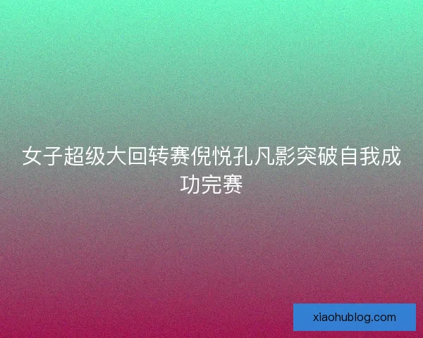 女子超级大回转赛倪悦孔凡影突破自我成功完赛