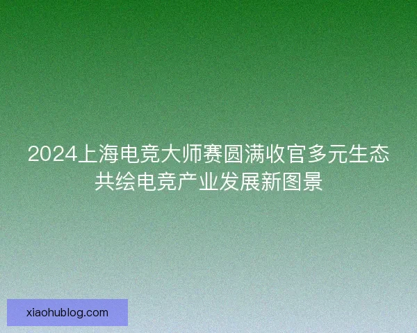 2024上海电竞大师赛圆满收官多元生态共绘电竞产业发展新图景