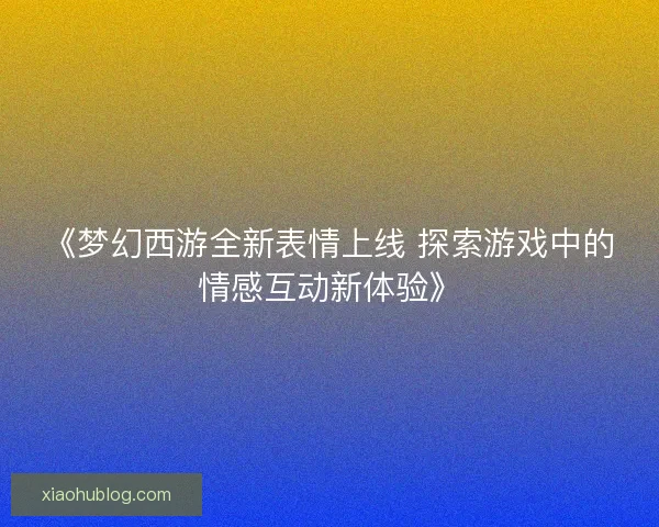 《梦幻西游全新表情上线 探索游戏中的情感互动新体验》