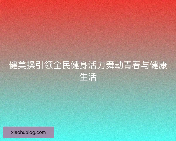 健美操引领全民健身活力舞动青春与健康生活