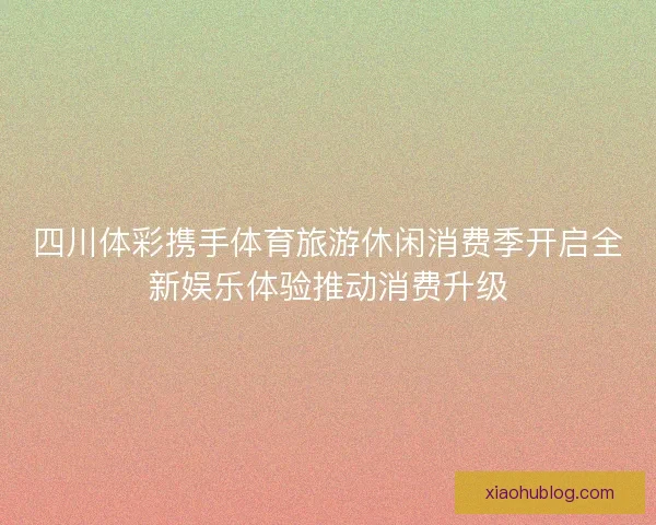 四川体彩携手体育旅游休闲消费季开启全新娱乐体验推动消费升级 四川体彩携手体育旅游休闲消费季开启全新娱乐体验推动消费升级