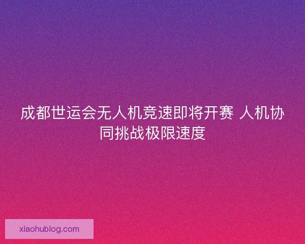 成都世运会无人机竞速即将开赛 人机协同挑战极限速度 成都世运会无人机竞速即将开赛 人机协同挑战极限速度