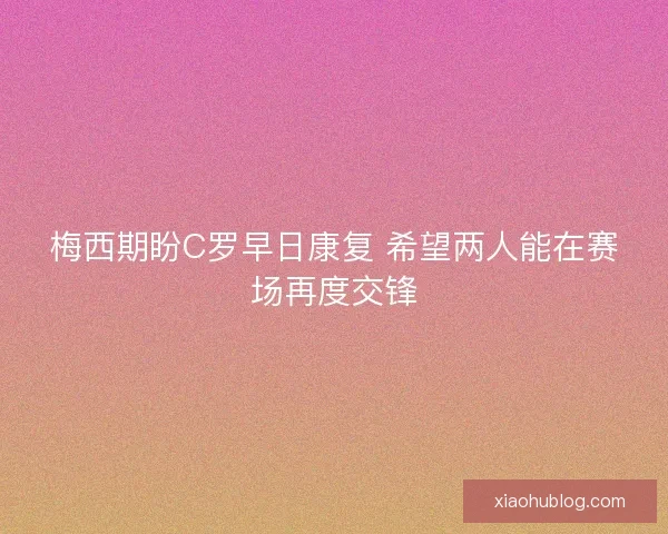 梅西期盼C罗早日康复 希望两人能在赛场再度交锋