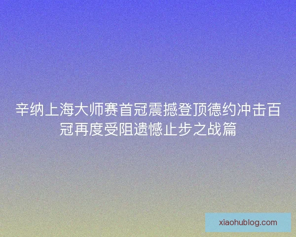 辛纳上海大师赛首冠震撼登顶德约冲击百冠再度受阻遗憾止步之战篇 辛纳上海大师赛首冠震撼登顶德约冲击百冠再度受阻遗憾止步之战篇
