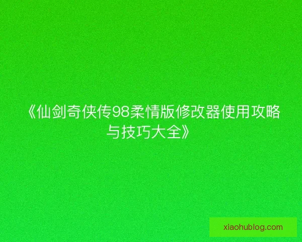 《仙剑奇侠传98柔情版修改器使用攻略与技巧大全》