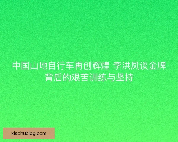 中国山地自行车再创辉煌 李洪凤谈金牌背后的艰苦训练与坚持 中国山地自行车再创辉煌 李洪凤谈金牌背后的艰苦训练与坚持