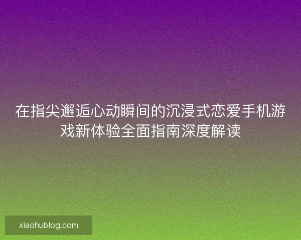 在指尖邂逅心动瞬间的沉浸式恋爱手机游戏新体验全面指南深度解读 在指尖邂逅心动瞬间的沉浸式恋爱手机游戏新体验全面指南深度解读