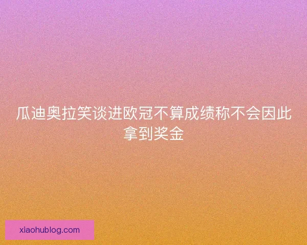 瓜迪奥拉笑谈进欧冠不算成绩称不会因此拿到奖金 瓜迪奥拉笑谈进欧冠不算成绩称不会因此拿到奖金