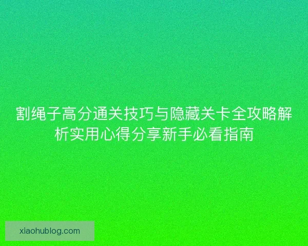 割绳子高分通关技巧与隐藏关卡全攻略解析实用心得分享新手必看指南
