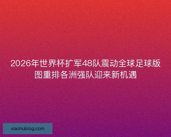 2026年世界杯扩军48队震动全球足球版图重排各洲强队迎来新机遇