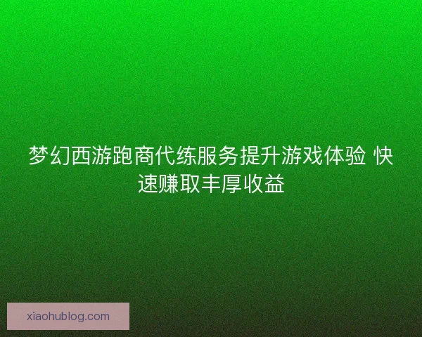梦幻西游跑商代练服务提升游戏体验 快速赚取丰厚收益 梦幻西游跑商代练服务提升游戏体验 快速赚取丰厚收益