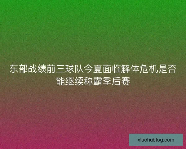 东部战绩前三球队今夏面临解体危机是否能继续称霸季后赛