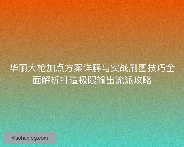 华丽大枪加点方案详解与实战刷图技巧全面解析打造极限输出流派攻略 华丽大枪加点方案详解与实战刷图技巧全面解析打造极限输出流派攻略