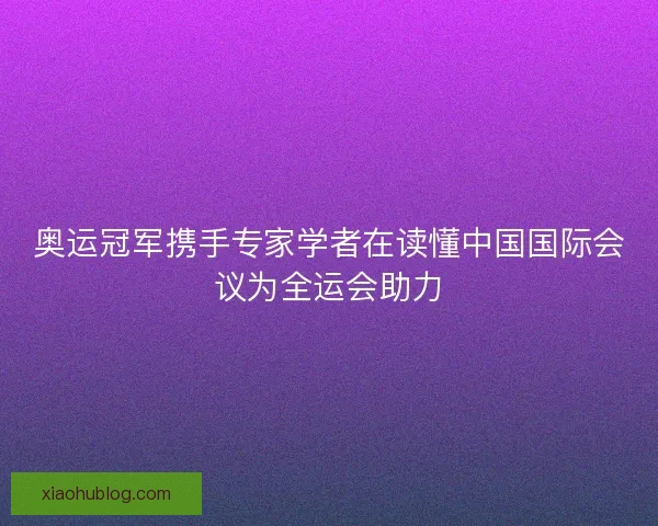 奥运冠军携手专家学者在读懂中国国际会议为全运会助力