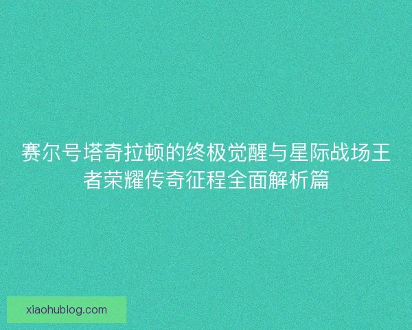 赛尔号塔奇拉顿的终极觉醒与星际战场王者荣耀传奇征程全面解析篇