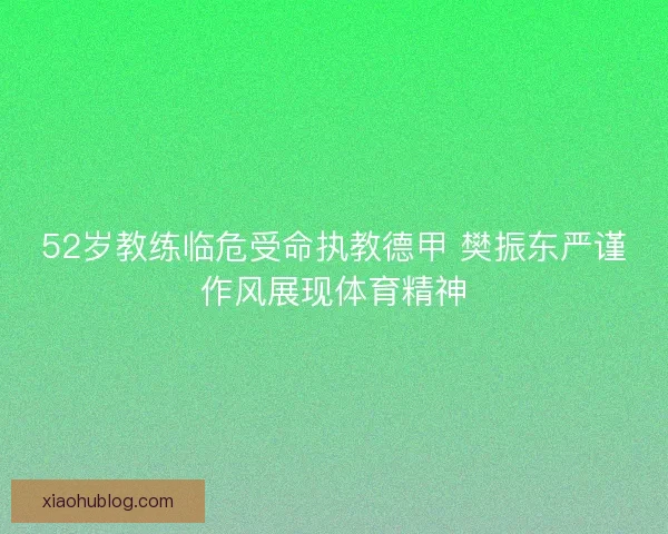 52岁教练临危受命执教德甲 樊振东严谨作风展现体育精神