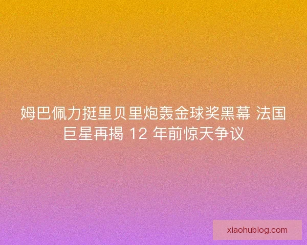 姆巴佩力挺里贝里炮轰金球奖黑幕 法国巨星再揭 12 年前惊天争议
