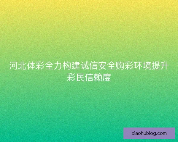 河北体彩全力构建诚信安全购彩环境提升彩民信赖度 河北体彩全力构建诚信安全购彩环境提升彩民信赖度