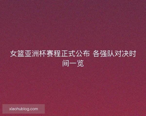 女篮亚洲杯赛程正式公布 各强队对决时间一览