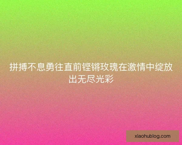 拼搏不息勇往直前铿锵玫瑰在激情中绽放出无尽光彩
