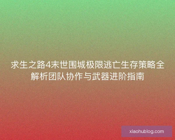 求生之路4末世围城极限逃亡生存策略全解析团队协作与武器进阶指南