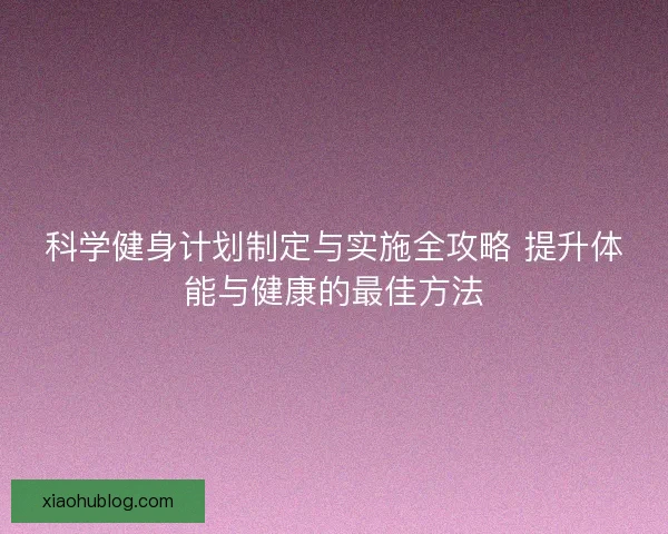 科学健身计划制定与实施全攻略 提升体能与健康的最佳方法