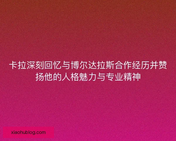 卡拉深刻回忆与博尔达拉斯合作经历并赞扬他的人格魅力与专业精神