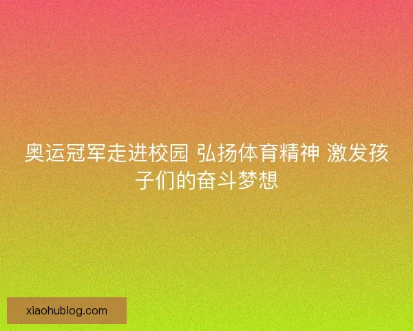 奥运冠军走进校园 弘扬体育精神 激发孩子们的奋斗梦想