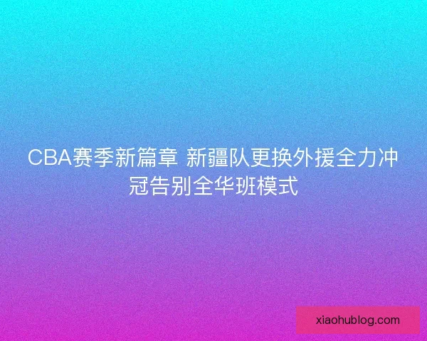 CBA赛季新篇章 新疆队更换外援全力冲冠告别全华班模式