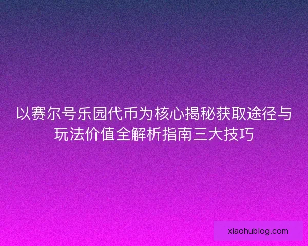 以赛尔号乐园代币为核心揭秘获取途径与玩法价值全解析指南三大技巧 以赛尔号乐园代币为核心揭秘获取途径与玩法价值全解析指南三大技巧