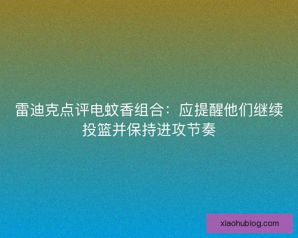 雷迪克点评电蚊香组合:应提醒他们继续投篮并保持进攻节奏 雷迪克点评电蚊香组合:应提醒他们继续投篮并保持进攻节奏