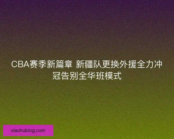 CBA赛季新篇章 新疆队更换外援全力冲冠告别全华班模式 CBA赛季新篇章 新疆队更换外援全力冲冠告别全华班模式