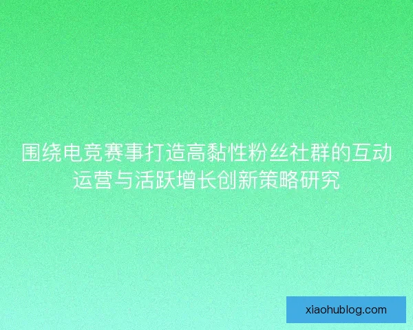 围绕电竞赛事打造高黏性粉丝社群的互动运营与活跃增长创新策略研究 围绕电竞赛事打造高黏性粉丝社群的互动运营与活跃增长创新策略研究